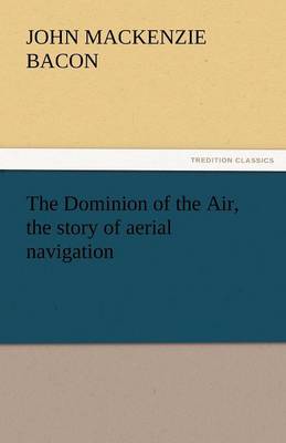 The The Dominion of the Air, the Story of Aerial Navigation by John MacKenzie Bacon