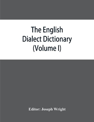 The English dialect dictionary, being the complete vocabulary of all dialect words still in use, or known to have been in use during the last two hundred years (Volume I) A-C book