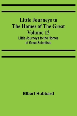 Little Journeys to the Homes of the Great - Volume 12: Little Journeys to the Homes of Great Scientists book