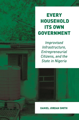 Every Household Its Own Government: Improvised Infrastructure, Entrepreneurial Citizens, and the State in Nigeria by Daniel Jordan Smith