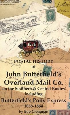 Postal History of John Butterfield's Overland Mail Co. on the Southern & Central Routes including Butterfield's Pony Express 1858-1864 by Bob O Crossman