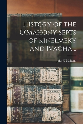 History of the O'Mahony Septs of Kinelmeky and Ivagha .. book