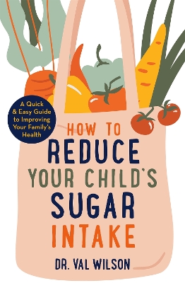 How to Reduce Your Child's Sugar Intake: A Quick and Easy Guide to Improving Your Family's Health by Dr Val Wilson
