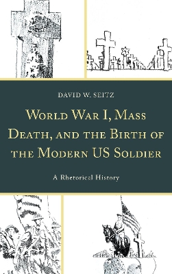World War I, Mass Death, and the Birth of the Modern US Soldier: A Rhetorical History by David W. Seitz