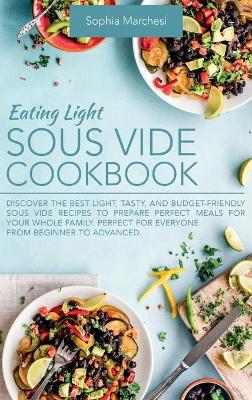Eating Light Sous Vide Cookbook: Discover the Best Light, Tasty, and Budget-Friendly Sous Vide Recipes to Prepare Perfect Meals for Your Whole Family. Perfect for Everyone from Beginner to Advanced. book