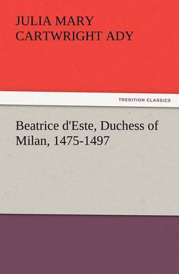 Beatrice d'Este, Duchess of Milan, 1475-1497 by Julia Mary Cartwright Ady