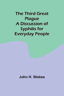 The Third Great Plague A Discussion of Syphilis for Everyday People by John H Stokes
