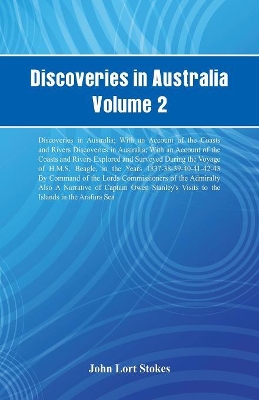 Discoveries in Australia, Volume 2 Discoveries in Australia; With an Account of the Coasts and Rivers Discoveries in Australia; With an Account of the Coasts and Rivers Explored and Surveyed During the Voyage of H.M.S. Beagle, in the Years 1837-38-39-40-4 by John Lort Stokes