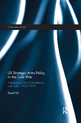 US Strategic Arms Policy in the Cold War: Negotiation and Confrontation over SALT, 1969-1979 book