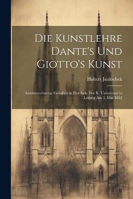 Die Kunstlehre Dante's Und Giotto's Kunst: Antrittsvorlesung, Gehalten in Der Aula Der K. Universität in Leipzig Am 4. Mai 1892 book