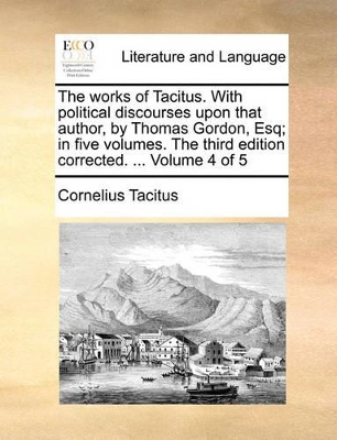 The Works of Tacitus. with Political Discourses Upon That Author, by Thomas Gordon, Esq; In Five Volumes. the Third Edition Corrected. ... Volume 4 of 5 book