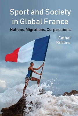 Sport and Society in Global France: Nations, Migrations, Corporations by Cathal Kilcline