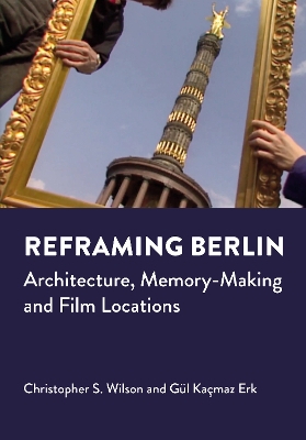 Reframing Berlin: Architecture, Memory-Making and Film Locations by Christopher S. Wilson