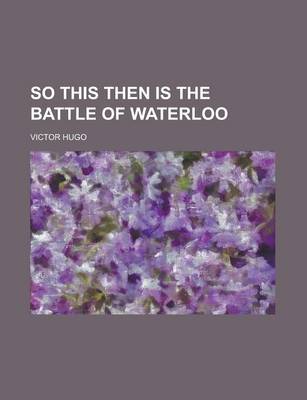 So This Then Is the Battle of Waterloo by Victor Hugo