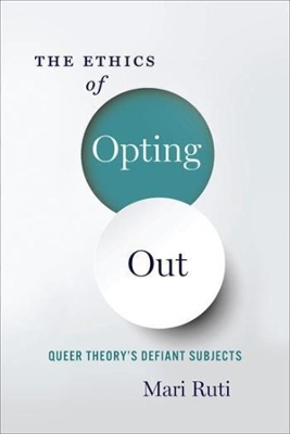 The Ethics of Opting Out: Queer Theory's Defiant Subjects by Mari Ruti