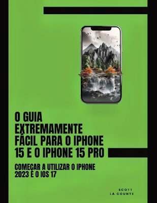 O Guia Extremamente Fácil Para O iPhone 15 E O iPhone 15 Pro: Começar a Utilizar O iPhone 2023 E O iOS 17 book