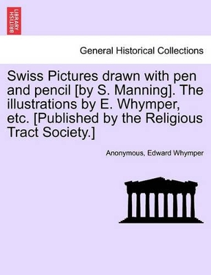 Swiss Pictures Drawn with Pen and Pencil [By S. Manning]. the Illustrations by E. Whymper, Etc. [Published by the Religious Tract Society.] book