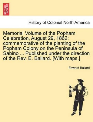 Memorial Volume of the Popham Celebration, August 29, 1862: Commemorative of the Planting of the Popham Colony on the Peninsula of Sabino ... Published Under the Direction of the REV. E. Ballard. [With Maps.] book