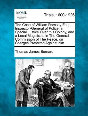 The Case of William Ramsay Esq., Inspector-General of Police, a Special Justice Over This Colony, and a Local Magistrate in the General Commission of the Peace, on Charges Preferred Against Him book