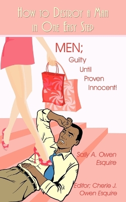How to Destroy a Man in One Easy Step: Men; Guilty Until Proven Innocent! by Sally A Owen Esquire