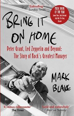 Bring It On Home: Peter Grant, Led Zeppelin and Beyond: The Story of Rock's Greatest Manager by Mark Blake