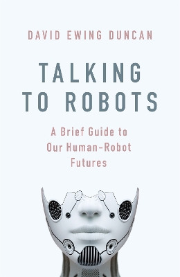 Talking to Robots: A Brief Guide to Our Human-Robot Futures by David Ewing Duncan