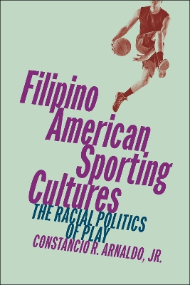 Filipino American Sporting Cultures: The Racial Politics of Play by Constancio R. Arnaldo, Jr.