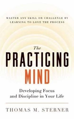 The Practicing Mind: Developing Focus and Discipline in Your Life - Master Any Skill or Challenge by Learning to Love the Process book