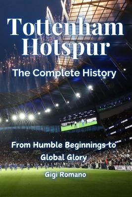 Tottenham Hotspur: The Complete History - From Humble Beginnings to Global Glory book