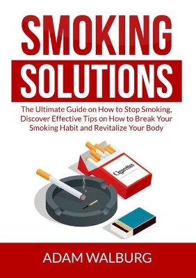 Smoking Solutions: The Ultimate Guide on How to Stop Smoking, Discover Effective Tips on How to Break Your Smoking Habit and Revitalize Your Body book