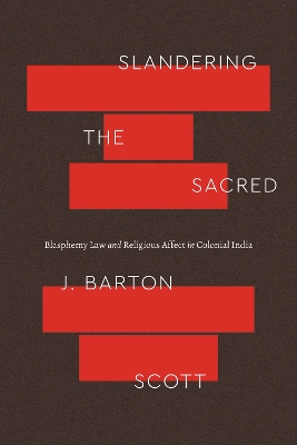 Slandering the Sacred: Blasphemy Law and Religious Affect in Colonial India by J. Barton Scott