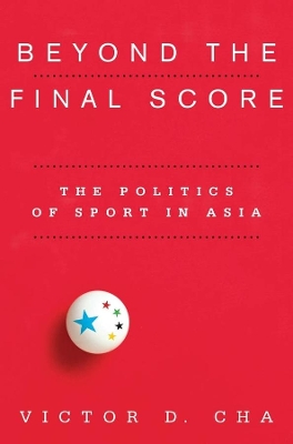 Beyond the Final Score: The Politics of Sport in Asia by Victor D. Cha