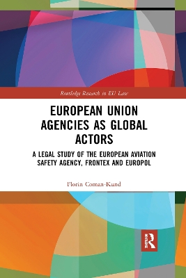 European Union Agencies as Global Actors: A Legal Study of the European Aviation Safety Agency, Frontex and Europol by Florin Coman-Kund