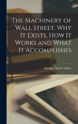 The The Machinery of Wall Street, why it Exists, how it Works and What it Accomplishes by George Charles Selden