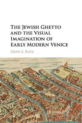 The The Jewish Ghetto and the Visual Imagination of Early Modern Venice by Dana E. Katz