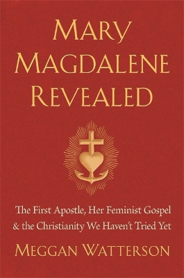 Mary Magdalene Revealed: The First Apostle, Her Feminist Gospel & the Christianity We Haven't Tried Yet by Meggan Watterson