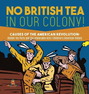 No British Tea in Our Colony! Causes of the American Revolution: Boston Tea Party and the Intolerable Acts History Grade 4 Children's American History book