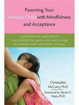 Parenting Your Anxious Child with Mindfulness and Acceptance: A Powerful New Approach to Overcoming Fear, Panic, and Worry Using Acceptance and Commitment Therapy by Christopher McCurry