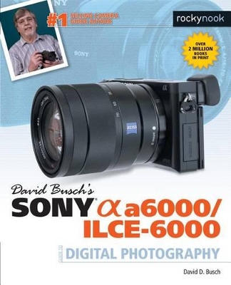 David Busch's Sony Alpha A6000/ILCE-6000 Guide to Digital Photography book