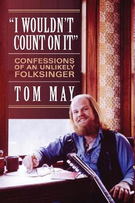 I Wouldn't Count On It: Confessions of an Unlikely Folksinger by Tom May