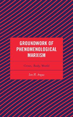 Groundwork of Phenomenological Marxism: Crisis, Body, World by Ian H Angus