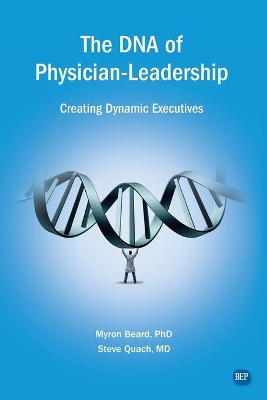 The DNA of Physician Leadership: Creating Dynamic Executives by Myron J Beard