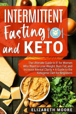 Intermittent Fasting and Keto: The Ultimate Guide to IF for Women Who Want to Lose Weight, Burn Fat, and Increase Mental Clarity + A Guide to the Ketogenic Diet for Beginners book