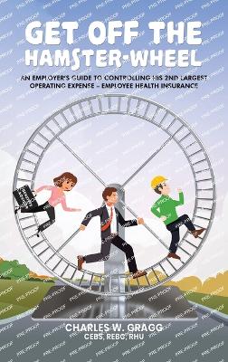 Get Off The Hamster-Wheel: An Employer's Guide to Controlling His 2nd Largest Operating Expense - Employee Health Insurance book
