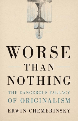 Worse Than Nothing: The Dangerous Fallacy of Originalism by Erwin Chemerinsky