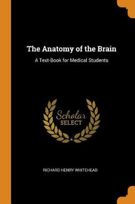 The Anatomy of the Brain: A Text-Book for Medical Students by Richard Henry Whitehead