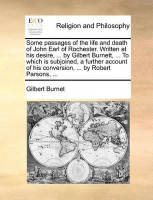 Some Passages of the Life and Death of John Earl of Rochester. Written at His Desire, ... by Gilbert Burnett, ... to Which Is Subjoined, a Further Account of His Conversion, ... by Robert Parsons, ... book