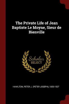 The Private Life of Jean Baptiste Le Moyne, Sieur de Bienville by Peter J (Peter Joseph) 1859- Hamilton