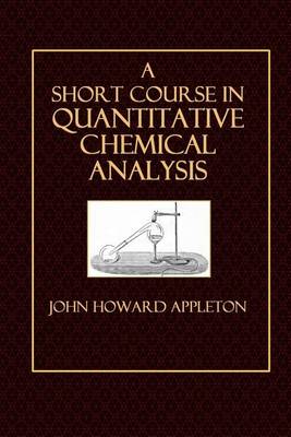 A Short Course in Quantitative Chemical Analysis by John Howard Appleton