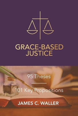 Grace-Based Justice: 95 Theses for Today & 101 Key Propositions book